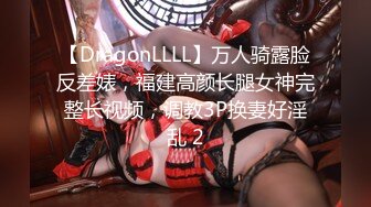 【DragonLLLL】万人骑露脸反差婊，福建高颜长腿女神完整长视频，调教3P换妻好淫乱 2