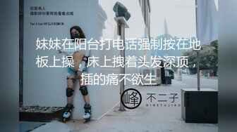 妹妹在阳台打电话强制按在地板上操，床上拽着头发深顶，插的痛不欲生