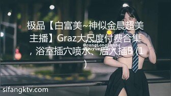 极品【白富美~神似金晨超美主播】Graz大尺度付费合集，浴室插穴喷水、后入插B (1)