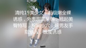 清纯19美少女，超级嫩全裸诱惑，外表甜美呆萌，翘起美臀特写，粉嫩小穴，被男友手指插入，极度诱惑