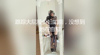 跟踪大屁股少妇如厕，没想到她在自慰