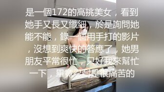 是一個172的高挑美女，看到她手又長又纖細，於是詢問她能不能，錄一個用手打的影片，沒想到爽快的答應了，她男朋友平常很忙，只好我來幫忙一下，畢竟忍耐是很痛苦的