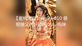 【蜜桃传媒】emky-010 兽慾继父迷奸清纯女儿-呜咪