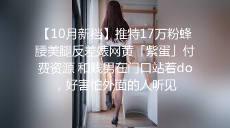 【10月新档】推特17万粉蜂腰美腿反差婊网黄「紫蛋」付费资源 和贱男在门口站着do，好害怕外面的人听见