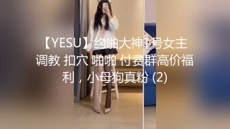 【YESU】约啪大神1号女主 调教 扣穴 啪啪 付费群高价福利，小母狗真粉 (2)