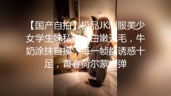 【国产自拍】极品JK制服美少女学生妹私拍，白嫩无毛，牛奶涂抹自摸，每一帧都诱惑十足，青春荷尔蒙炸弹