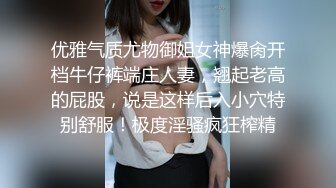 优雅气质尤物御姐女神爆肏开档牛仔裤端庄人妻，翘起老高的屁股，说是这样后入小穴特别舒服！极度淫骚疯狂榨精