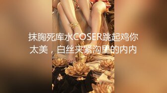 抹胸死库水COSER跳起鸡你太美，白丝夹紧沟里的内内