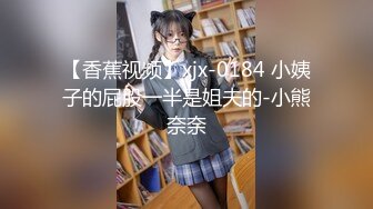 【香蕉视频】xjx-0184 小姨子的屁股一半是姐夫的-小熊奈奈