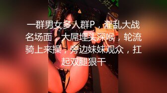 一群男女多人群P，淫乱大战名场面，大屌埋头深喉，轮流骑上来操，旁边妹妹观众，扛起双腿狠干