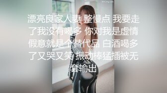 漂亮良家人妻 整慢点 我要走了我没有喝多 你对我是虚情假意就是个替代品 白酒喝多了又哭又笑 振动棒猛插被无套输出