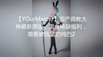 【YOurMaster】国产调教大神最新原版，重金稀缺福利，需要被践踏的鸡巴2