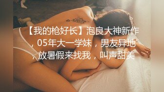 【我的枪好长】泡良大神新作，05年大一学妹，男友异地，放暑假来找我，叫声甜美