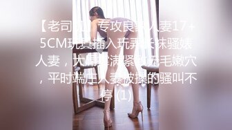 【老司机】专攻良家人妻17+5CM玩具插入玩弄长袜骚婊人妻，大屌撑满紧致无毛嫩穴，平时端庄人妻被操的骚叫不停 (1)