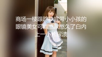 商场一楼跟踪抄底带小小孩的眼镜美女可能憋尿憋久了白内上一小片尿渍