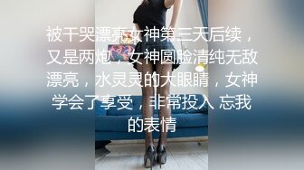 被干哭漂亮女神第三天后续，又是两炮，女神圆脸清纯无敌漂亮，水灵灵的大眼睛，女神学会了享受，非常投入 忘我的表情