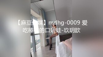 【麻豆传媒】mdhg-0009 爱吃棒棒的口娇娃-玖玥歆