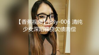 【香蕉视频】jdsy-006 清纯少女深陷裸贷欠债肉偿