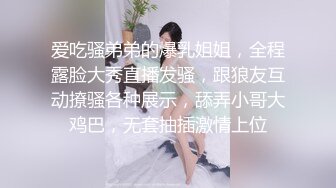 爱吃骚弟弟的爆乳姐姐，全程露脸大秀直播发骚，跟狼友互动撩骚各种展示，舔弄小哥大鸡巴，无套抽插激情上位