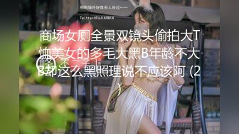 商场女厕全景双镜头偷拍大T恤美女的多毛大黑B年龄不大B却这么黑照理说不应该阿 (2)