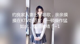 约良家人妻出来唱歌，亲亲摸摸在KTV吃豆腐，一顿操作猛如虎，猛插射精！~1