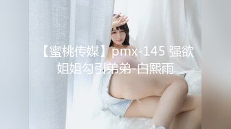 【蜜桃传媒】pmx-145 强欲姐姐勾引弟弟-白熙雨