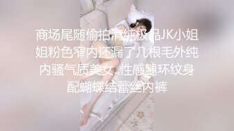 商场尾随偷拍清纯极品JK小姐姐粉色窄内还漏了几根毛外纯内骚气质美女..性感腿环纹身配蝴蝶结蕾丝内裤