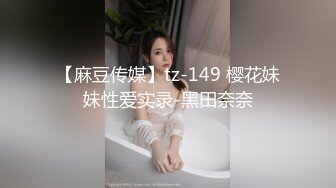 【麻豆传媒】tz-149 樱花妹妹性爱实录-黑田奈奈