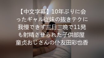 【中文字幕】10年ぶりに会ったギャル従妹の抜きテクに我慢できず三日三晩で11発も射精させられた子供部屋 童贞おじさんの仆友田彩也香