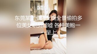 东莞某工业园女厕全景偷拍多位美女职员嘘嘘 各种美鲍一一呈上