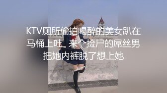 KTV厕所偷拍喝醉的美女趴在马桶上吐✿来个捡尸的屌丝男把她内裤脱了想上她