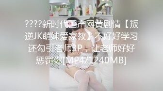 ????新时代国产网黄剧情【叛逆JK萌妹爱家教】不好好学习还勾引老师3P，让老师好好惩罚你[MP4/1240MB]