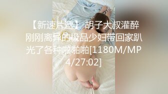 【新速片遞】 胡子大叔灌醉刚刚离异的极品少妇带回家趴光了各种啪啪啪[1180M/MP4/27:02]