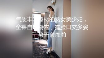 气质丰满身材的熟女美少妇，全裸自慰掰穴，露脸口交多姿势无套啪啪