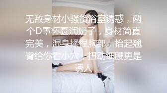 无敌身材小骚货浴室诱惑，两个D罩杯圆润奶子，身材简直完美，湿身揉捏胸部，抬起翘臀给你看小穴，扭动细腰更是诱人