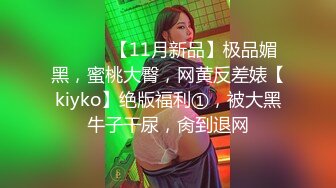 ⚫️⚫️【11月新品】极品媚黑，蜜桃大臀，网黄反差婊【kiyko】绝版福利①，被大黑牛子干尿，肏到退网