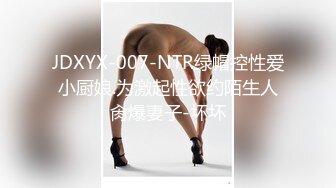 JDXYX-007-NTR绿帽控性爱小厨娘.为激起性欲约陌生人肏爆妻子-坏坏