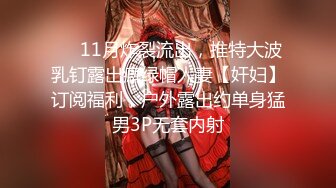 ❤️11月炸裂流出，推特大波乳钉露出癖绿帽人妻【奸妇】订阅福利，户外露出约单身猛男3P无套内射