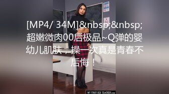 [MP4/ 34M]&nbsp;&nbsp;超嫩微肉00后极品~Q弹的婴幼儿肌肤，操一次真是青春不后悔！