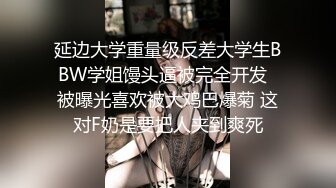 延边大学重量级反差大学生BBW学姐馒头逼被完全开发  被曝光喜欢被大鸡巴爆菊 这对F奶是要把人夹到爽死