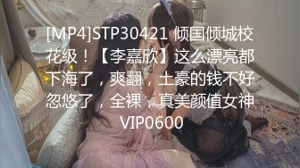 [MP4]STP30421 倾国倾城校花级！【李嘉欣】这么漂亮都下海了，爽翻，土豪的钱不好忽悠了，全裸，真美颜值女神 VIP0600