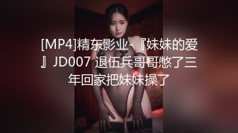 [MP4]精东影业-『妹妹的爱』JD007 退伍兵哥哥憋了三年回家把妹妹操了