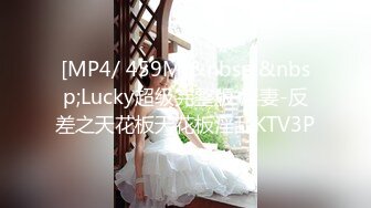 [MP4/ 459M]&nbsp;&nbsp;Lucky超级完整版 淫妻-反差之天花板天花板淫乱KTV3P