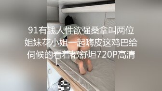 91有钱人性欲强桑拿叫两位姐妹花小姐一起嗨皮这鸡巴给伺候的看着都舒坦720P高清