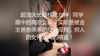 ✿超顶大长腿校花女神✿同学眼中的高冷女神，实际是被金主爸爸保养的反差母狗，穷人的女神富人的精盆！