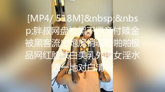 [MP4/ 518M]&nbsp;&nbsp;胖叔网盘被黑不愿意付赎金被黑客流出炮房销魂椅啪啪极品网红脸肤白美乳外围女淫水洒一地对白清晰