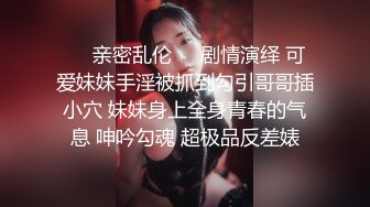 ❤️亲密乱伦❤️剧情演绎 可爱妹妹手淫被抓到勾引哥哥插小穴 妹妹身上全身青春的气息 呻吟勾魂 超极品反差婊