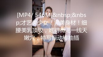 [MP4/ 546M]&nbsp;&nbsp;才艺美少女！完美身材！细腰美乳顶级，难得微毛一线天嫩穴，特写振动棒抽插