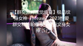 【群交派对视觉盛宴】极品纹身女神『Meaw』2023性爱群交私拍轮番爆操骚货文身女神 (5)