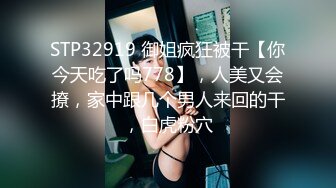 STP32919 御姐疯狂被干【你今天吃了吗778】，人美又会撩，家中跟几个男人来回的干，白虎粉穴